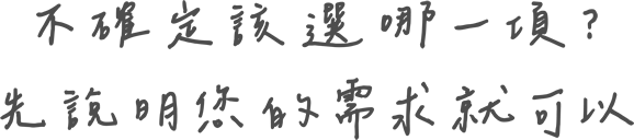 不確定該選哪一項？先說明您的需求就可以