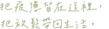 把疲憊留在這裡，把放鬆帶回生活。